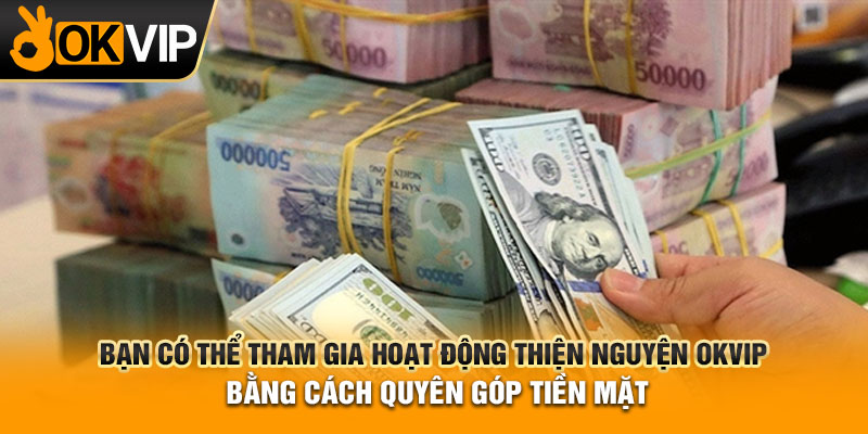 Bạn có thể tham gia hoạt động thiện nguyện OKVIP bằng cách quyên góp tiền mặt