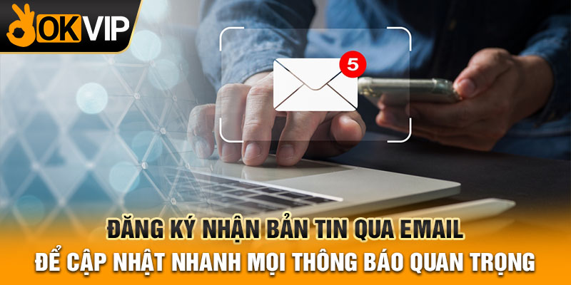 Đăng ký nhận bản tin qua email để cập nhật nhanh mọi thông báo quan trọng